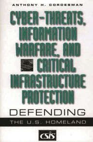 Title: Cyber-threats, Information Warfare, and Critical Infrastructure Protection: Defending the U.S. Homeland, Author: Anthony H. Cordesman