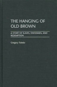 Title: The Hanging of Old Brown: A Story of Slaves, Statesmen, and Redemption, Author: Gregory Toledo