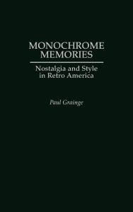 Title: Monochrome Memories: Nostalgia and Style in Retro America, Author: Paul Grainge