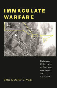 Title: Immaculate Warfare: Participants Reflect on the Air Campaigns over Kosovo, Afghanistan, and Iraq, Author: Stephen D. Wrage