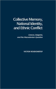 Title: Collective Memory, National Identity, and Ethnic Conflict: Greece, Bulgaria, and the Macedonian Question, Author: Victor Roudometof