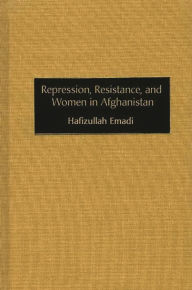 Title: Repression, Resistance, and Women in Afghanistan, Author: Hafizullah Emadi