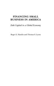 Title: Financing Small Business in America: Debt Capital in a Global Economy, Author: Roger E. Hamlin