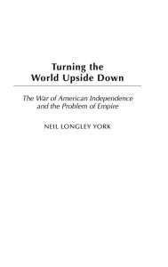 Title: Turning the World Upside Down: The War of American Independence and the Problem of Empire, Author: Neil L. York