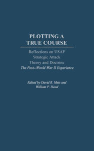 Title: Plotting a True Course: Reflections on USAF Strategic Attack Theory and Doctrine The Post World War II Experience, Author: William P. Head