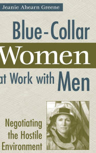Title: Blue-Collar Women at Work with Men: Negotiating the Hostile Environment, Author: Jeanie Ahearn Greene