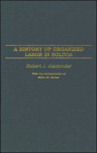 Title: A History of Organized Labor in Bolivia, Author: Robert J. Alexander