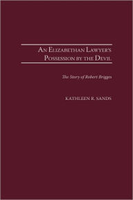 Title: An Elizabethan Lawyer's Possession by the Devil: The Story of Robert Brigges, Author: Kathleen R. Sands