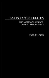 Title: Latin Fascist Elites: The Mussolini, Franco, and Salazar Regimes, Author: Paul H. Lewis
