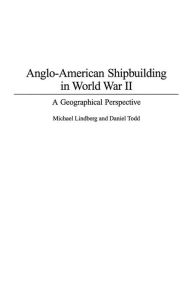 Title: Anglo-American Shipbuilding in World War II: A Geographical Perspective, Author: Michael Lindberg