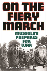 Title: On the Fiery March: Mussolini Prepares for War, Author: G. Bruce Strang