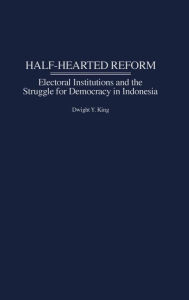 Title: Half-Hearted Reform: Electoral Institutions and the Struggle for Democracy in Indonesia, Author: Dwight King