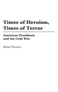 Title: Times of Heroism, Times of Terror: American Presidents and the Cold War, Author: Martin Thornton