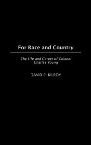 Title: For Race and Country: The Life and Career of Colonel Charles Young, Author: David Kilroy