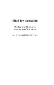 Title: Jihad for Jerusalem: Identity and Strategy in International Relations, Author: M.A. Khan