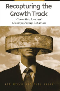 Title: Recapturing the Growth Track: Correcting Leaders' Disempowering Behaviors, Author: Kenneth G. Utech