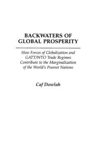 Title: Backwaters of Global Prosperity: How Forces of Globalization and GATT/WTO Trade Regimes Contribute to the Marginalization of the World's Poorest Nations, Author: Caf Dowlah