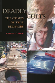 Title: Deadly Cults: The Crimes of True Believers, Author: Robert L. Snow