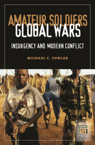 Title: Amateur Soldiers, Global Wars: Insurgency and Modern Conflict, Author: Michael C. Fowler