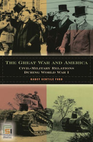 Title: The Great War and America: Civil-Military Relations during World War I, Author: Nancy Gentile Ford