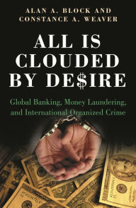 Title: All Is Clouded by Desire: Global Banking, Money Laundering, and International Organized Crime, Author: Alan A. Block