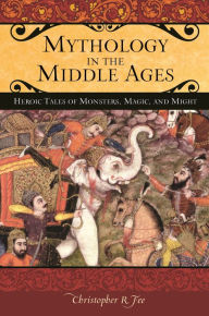 Title: Mythology in the Middle Ages: Heroic Tales of Monsters, Magic, and Might, Author: Christopher R. Fee