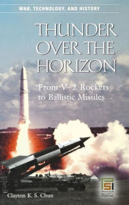 Title: Thunder over the Horizon: From V-2 Rockets to Ballistic Missiles, Author: Clayton K.S. Chun