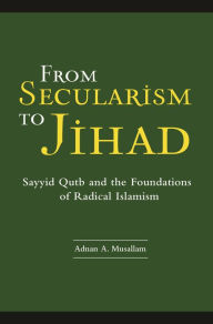 Title: From Secularism to Jihad: Sayyid Qutb and the Foundations of Radical Islamism, Author: Adnan Musallam