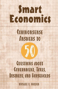 Title: Smart Economics: Commonsense Answers to 50 Questions about Government, Taxes, Business, and Households / Edition 1, Author: Michael Walden