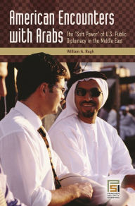 Title: American Encounters with Arabs: The Soft Power of U.S. Public Diplomacy in the Middle East, Author: William A. Rugh