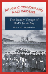 Title: Atlantic Convoys and Nazi Raiders: The Deadly Voyage of HMS Jervis Bay, Author: Bruce A. Watson