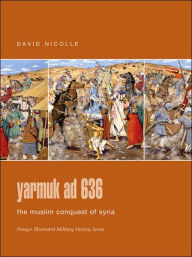 Yarmuk Ad 636: The Muslim Conquest of Syria (Praeger Illustrated Military History Series)