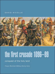 The First Crusade 1096-99: Conquest of the Holy Land (Praeger Illustrated Military History Series)