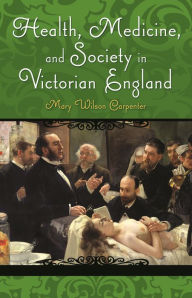 Title: Health, Medicine, and Society in Victorian England, Author: Mary Wilson Carpenter