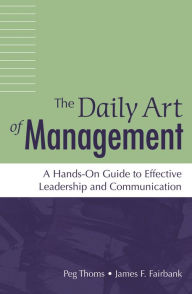 Title: The Daily Art of Management: A Hands-On Guide to Effective Leadership and Communication / Edition 1, Author: Peg Thoms