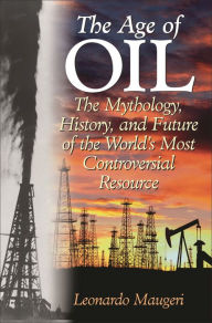 Title: The Age of Oil: The Mythology, History, and Future of the World's Most Controversial Resource, Author: Leonardo Maugeri
