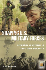 Title: Shaping U.S. Military Forces: Revolution or Relevance in a Post-Cold War World, Author: D. Robert Worley