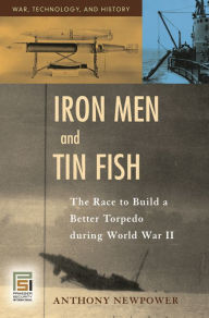 Title: Iron Men and Tin Fish: The Race to Build a Better Torpedo during World War II, Author: Anthony Newpower