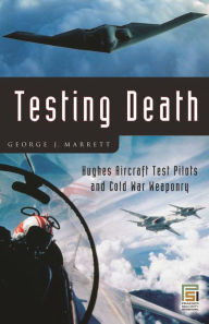 Title: Testing Death: Hughes Aircraft Test Pilots and Cold War Weaponry, Author: George J. Marrett