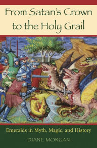 Title: From Satan's Crown to the Holy Grail: Emeralds in Myth, Magic, and History, Author: Diane Morgan