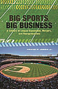 Title: Big Sports, Big Business: A Century of League Expansions, Mergers, and Reorganizations, Author: Frank P. Jozsa