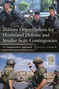 Title: Military Organizations for Homeland Defense and Smaller-Scale Contingencies: A Comparative Approach, Author: Kevin D. Stringer