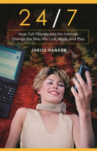 Title: 24/7: How Cell Phones and the Internet Change the Way We Live, Work, and Play / Edition 1, Author: Jarice Hanson