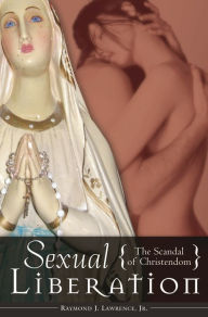 Title: Sexual Liberation: The Scandal of Christendom, Author: Raymond J. Lawrence Jr.