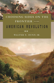 Title: Choosing Sides on the Frontier in the American Revolution, Author: Walter S. Dunn Jr.