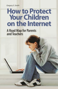 Title: How to Protect Your Children on the Internet: A Road Map for Parents and Teachers / Edition 1, Author: Gregory S. Smith