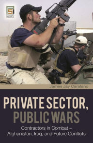 Title: Private Sector, Public Wars: Contractors in Combat - Afghanistan, Iraq, and Future Conflicts, Author: James Jay Carafano