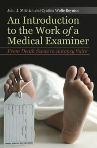 Title: An Introduction to the Work of a Medical Examiner: From Death Scene to Autopsy Suite, Author: John J. Miletich