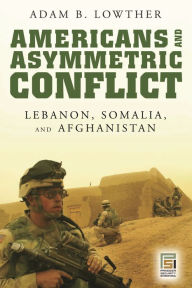Title: Americans and Asymmetric Conflict: Lebanon, Somalia, and Afghanistan, Author: Adam B. Lowther