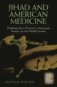 Title: Jihad and American Medicine: Thinking Like a Terrorist to Anticipate Attacks via Our Health System / Edition 1, Author: Adam F. Dorin M.D.